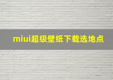 miui超级壁纸下载选地点