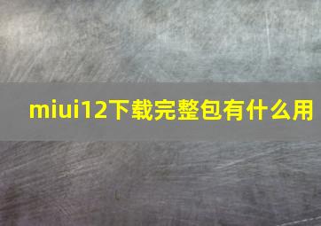 miui12下载完整包有什么用