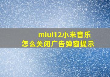 miui12小米音乐怎么关闭广告弹窗提示