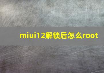 miui12解锁后怎么root