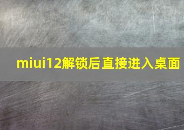 miui12解锁后直接进入桌面