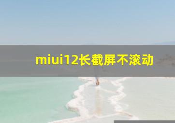 miui12长截屏不滚动