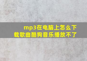 mp3在电脑上怎么下载歌曲酷狗音乐播放不了