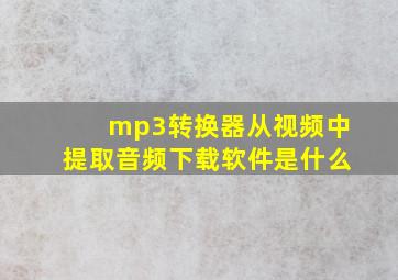 mp3转换器从视频中提取音频下载软件是什么