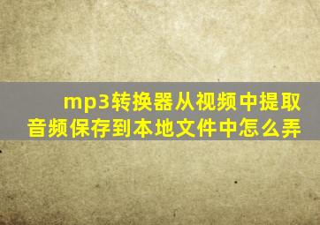 mp3转换器从视频中提取音频保存到本地文件中怎么弄