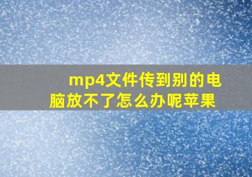 mp4文件传到别的电脑放不了怎么办呢苹果