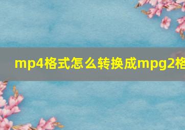 mp4格式怎么转换成mpg2格式