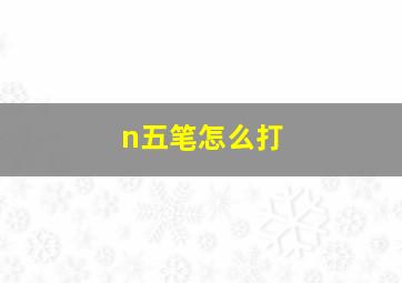 n五笔怎么打