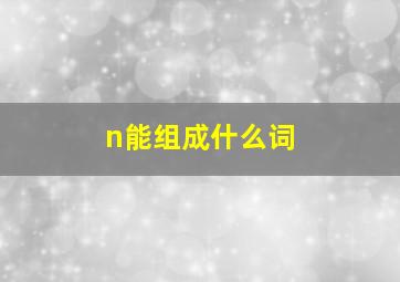 n能组成什么词