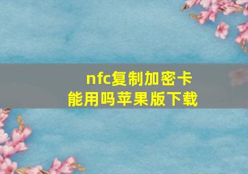 nfc复制加密卡能用吗苹果版下载