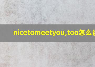 nicetomeetyou,too怎么读的