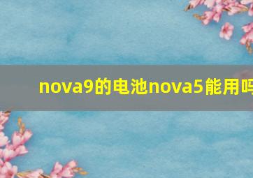 nova9的电池nova5能用吗