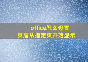 office怎么设置页眉从指定页开始显示