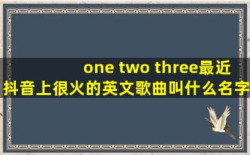 one two three最近抖音上很火的英文歌曲叫什么名字