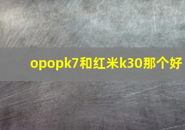 opopk7和红米k30那个好