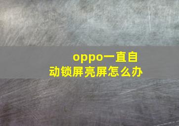 oppo一直自动锁屏亮屏怎么办