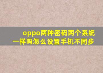 oppo两种密码两个系统一样吗怎么设置手机不同步