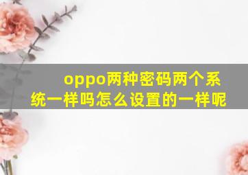 oppo两种密码两个系统一样吗怎么设置的一样呢