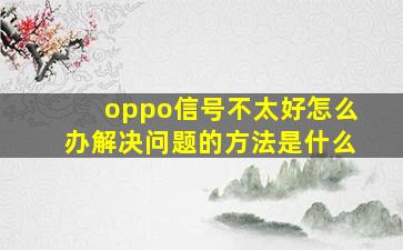 oppo信号不太好怎么办解决问题的方法是什么