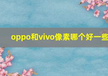 oppo和vivo像素哪个好一些