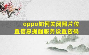 oppo如何关闭照片位置信息提醒服务设置密码