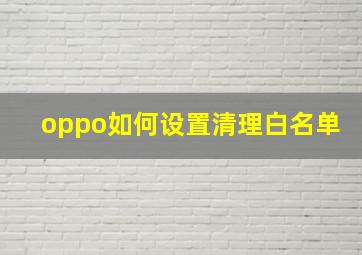 oppo如何设置清理白名单