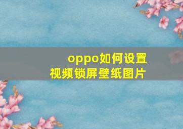 oppo如何设置视频锁屏壁纸图片