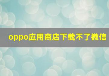 oppo应用商店下载不了微信