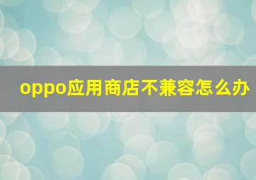 oppo应用商店不兼容怎么办