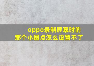 oppo录制屏幕时的那个小圆点怎么设置不了