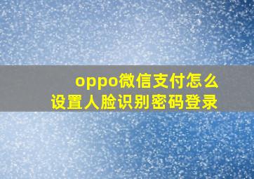 oppo微信支付怎么设置人脸识别密码登录