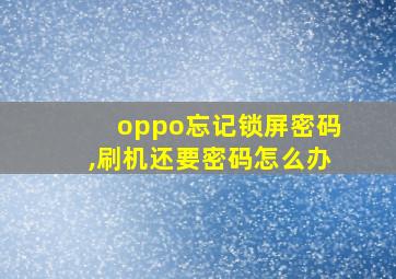 oppo忘记锁屏密码,刷机还要密码怎么办