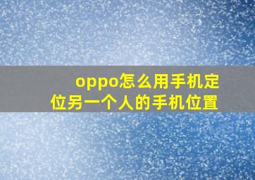 oppo怎么用手机定位另一个人的手机位置