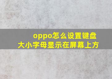 oppo怎么设置键盘大小字母显示在屏幕上方