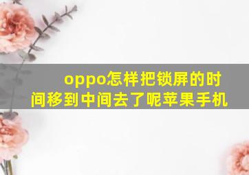 oppo怎样把锁屏的时间移到中间去了呢苹果手机