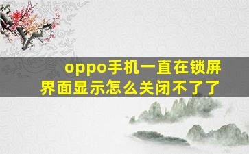 oppo手机一直在锁屏界面显示怎么关闭不了了