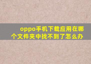 oppo手机下载应用在哪个文件夹中找不到了怎么办