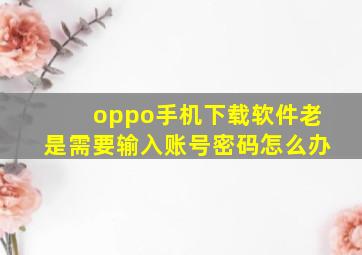 oppo手机下载软件老是需要输入账号密码怎么办