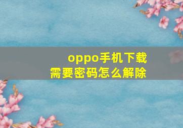 oppo手机下载需要密码怎么解除