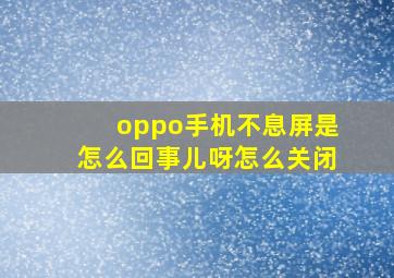 oppo手机不息屏是怎么回事儿呀怎么关闭