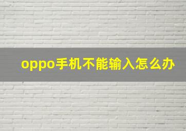 oppo手机不能输入怎么办