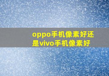 oppo手机像素好还是vivo手机像素好