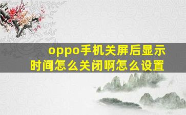 oppo手机关屏后显示时间怎么关闭啊怎么设置