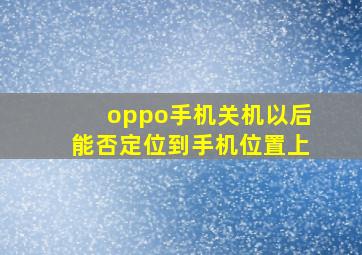 oppo手机关机以后能否定位到手机位置上