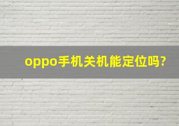 oppo手机关机能定位吗?