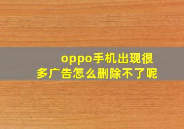 oppo手机出现很多广告怎么删除不了呢