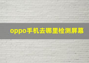 oppo手机去哪里检测屏幕