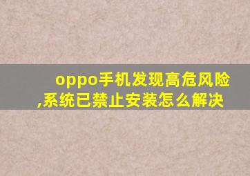 oppo手机发现高危风险,系统已禁止安装怎么解决