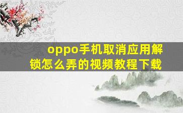 oppo手机取消应用解锁怎么弄的视频教程下载