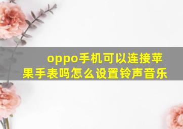 oppo手机可以连接苹果手表吗怎么设置铃声音乐